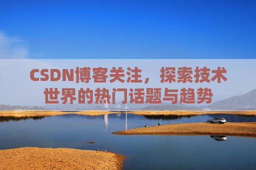 CSDN博客关注,探索技术世界的热门话题与趋势